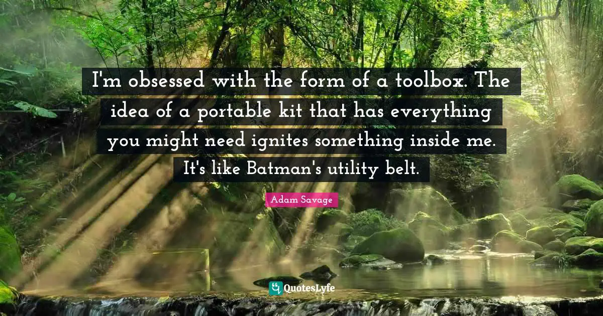 Utility Quotes: "I'm obsessed with the form of a toolbox. The idea of a portable kit that has everything you might need ignites something inside me. It's like Batman's utility belt."
