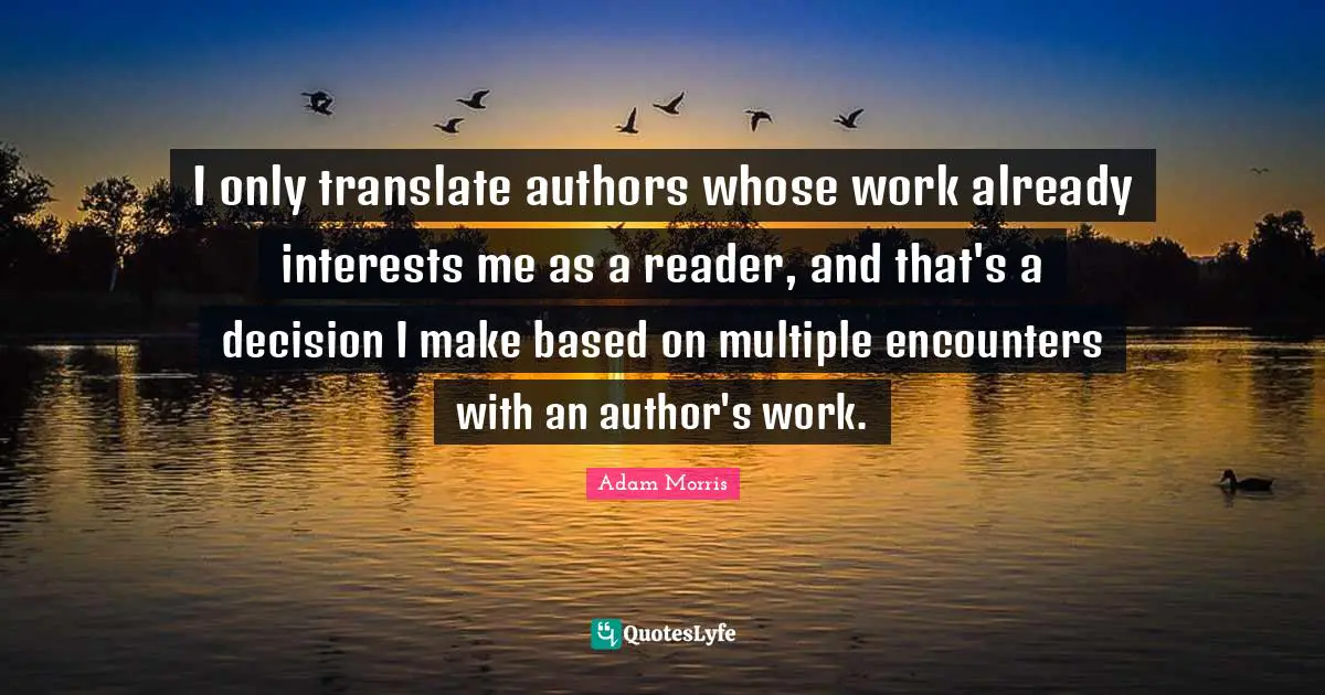 I only translate authors whose work already interests me as a reader, and that's a decision I make based on multiple encounters with an author's work.