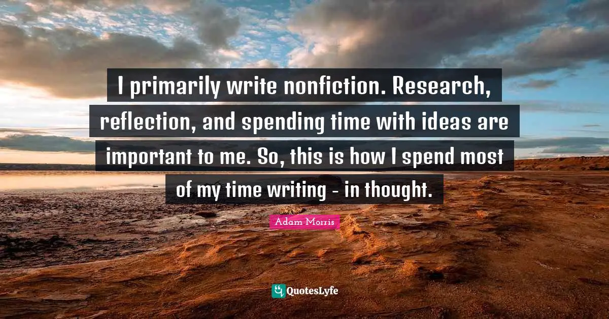I primarily write nonfiction. Research, reflection, and spending time with ideas are important to me. So, this is how I spend most of my time writing - in thought.