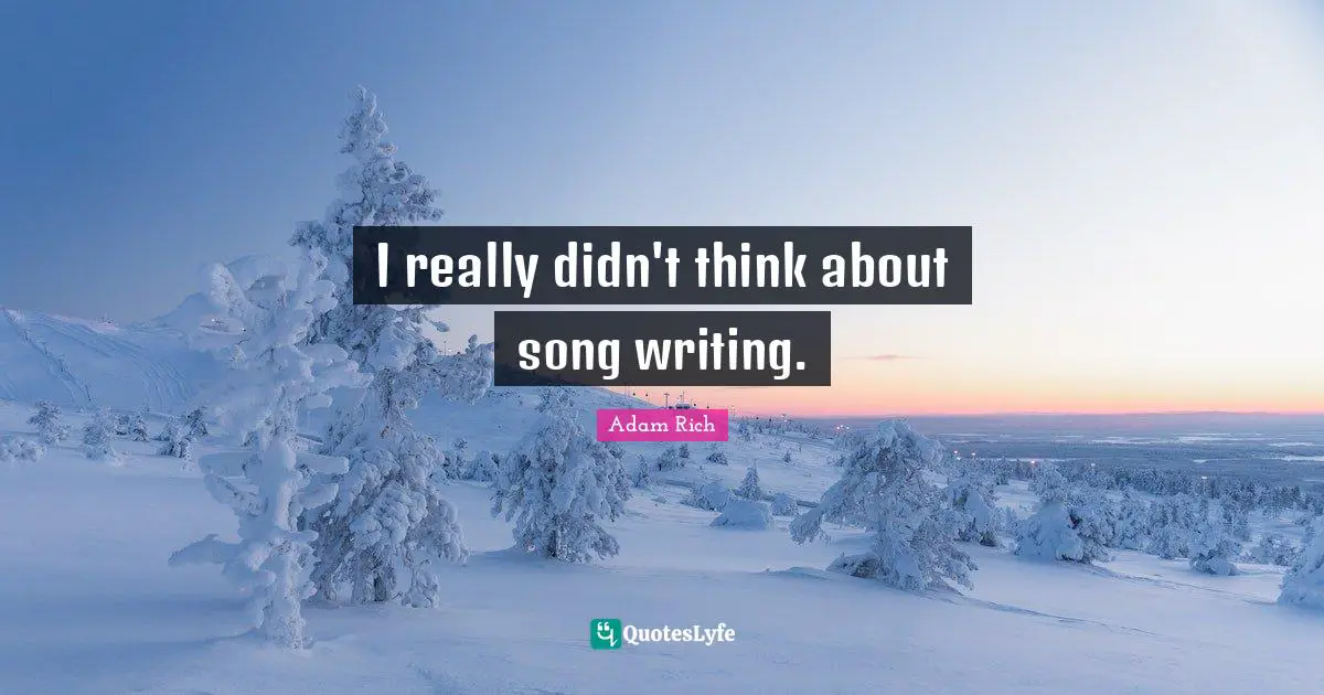 I really didn't think about song writing.