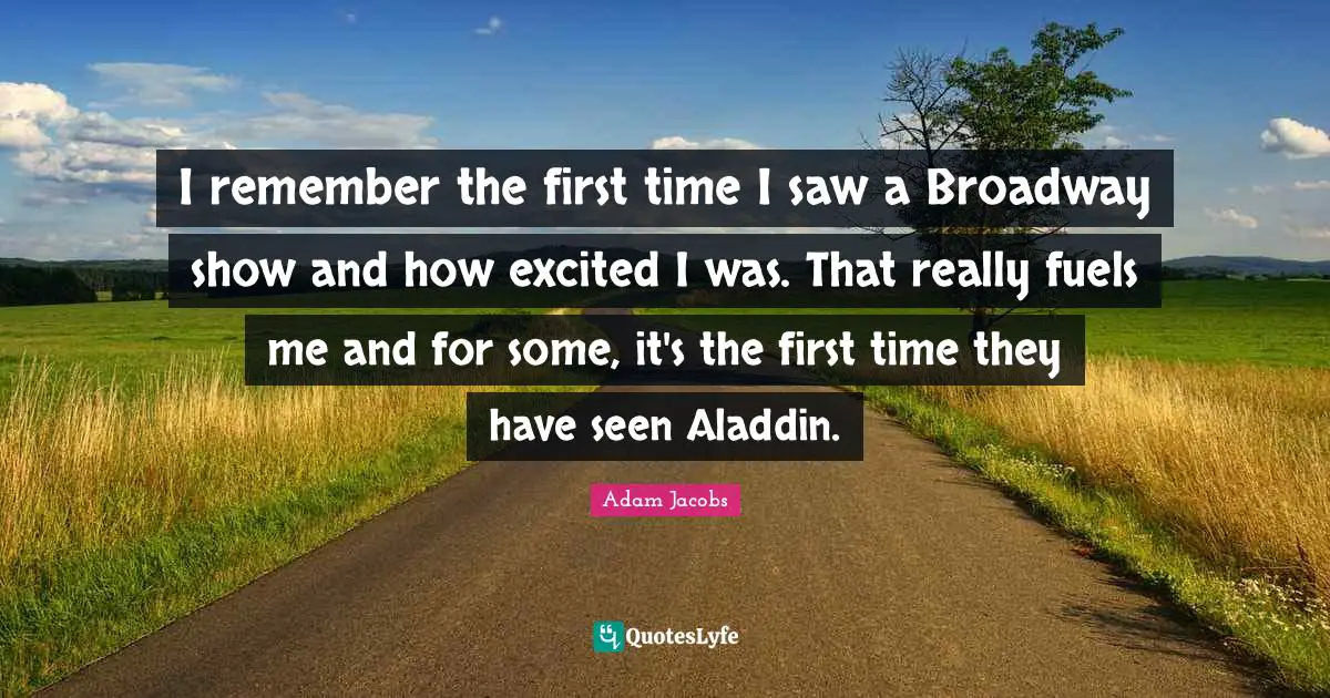 I remember the first time I saw a Broadway show and how excited I was. That really fuels me and for some, it's the first time they have seen Aladdin.