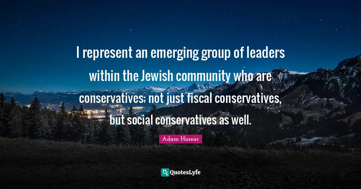 I represent an emerging group of leaders within the Jewish community who are conservatives; not just fiscal conservatives, but social conservatives as well.