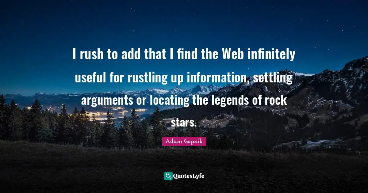 Adam Gopnik Quotes: "I rush to add that I find the Web infinitely useful for rustling up information, settling arguments or locating the legends of rock stars."