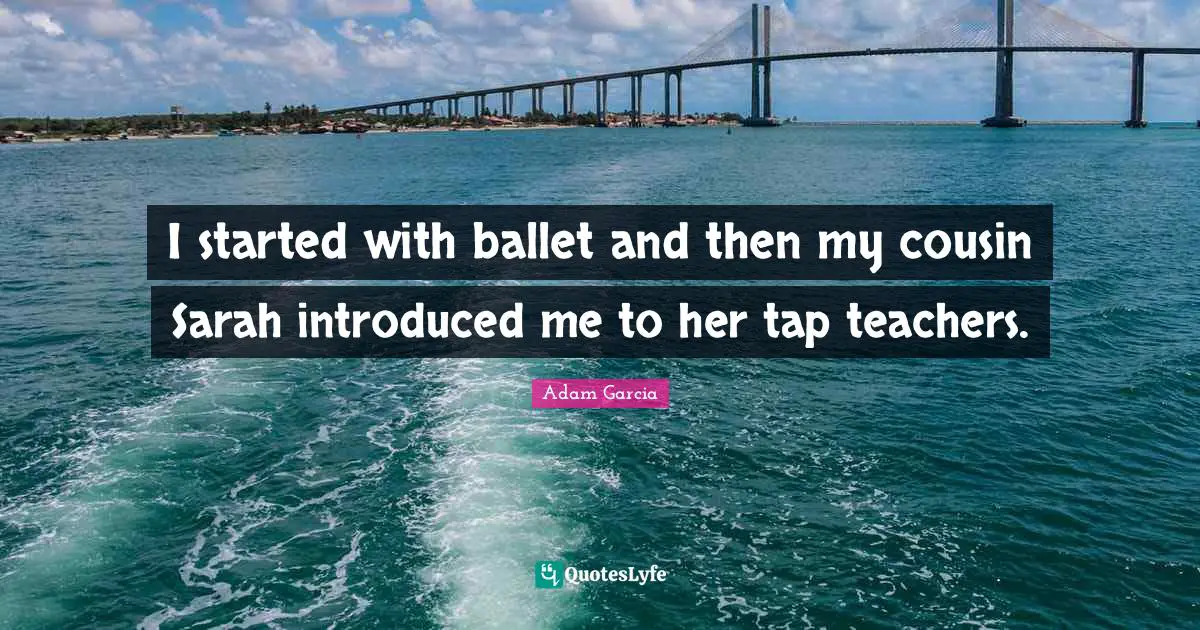 I started with ballet and then my cousin Sarah introduced me to her tap teachers.