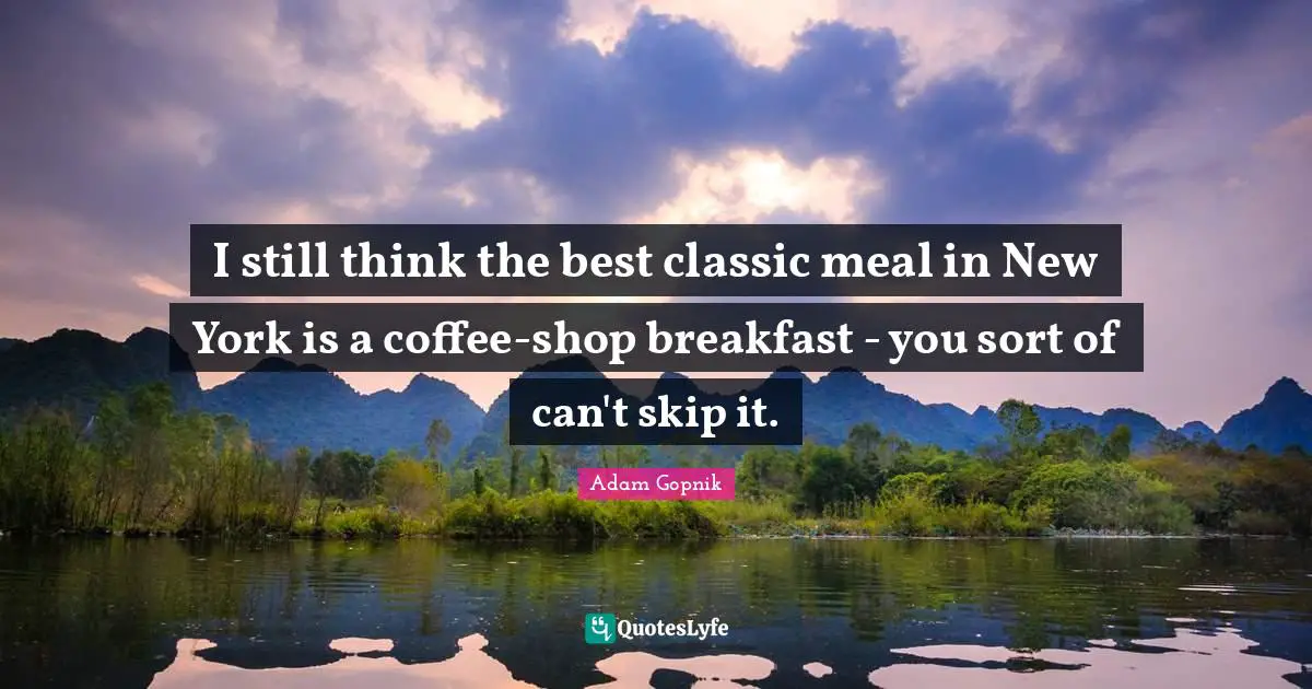 Adam Gopnik Quotes: "I still think the best classic meal in New York is a coffee-shop breakfast - you sort of can't skip it."