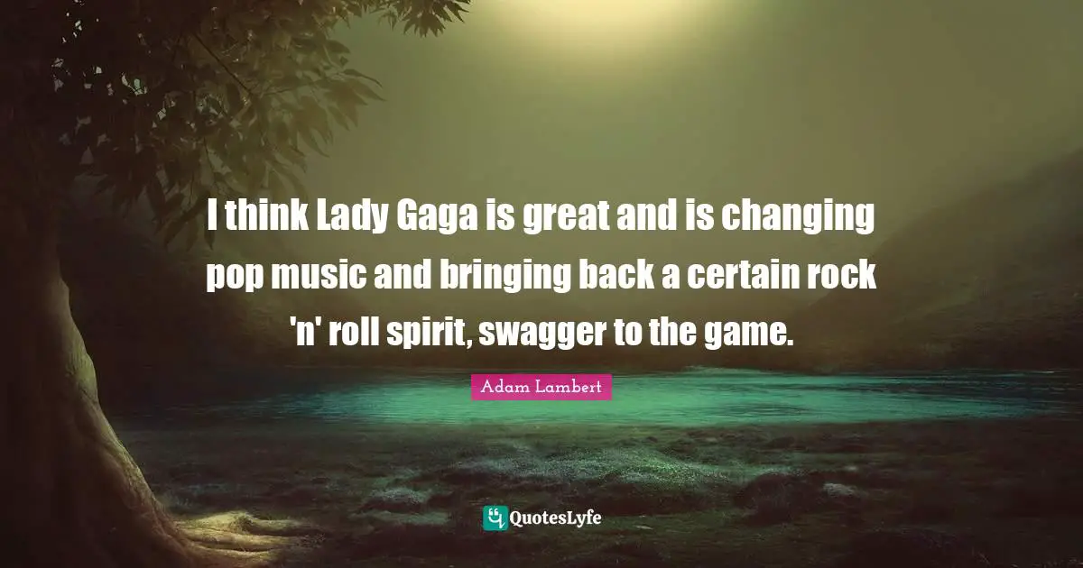 Pop Music Quotes: "I think Lady Gaga is great and is changing pop music and bringing back a certain rock 'n' roll spirit, swagger to the game."