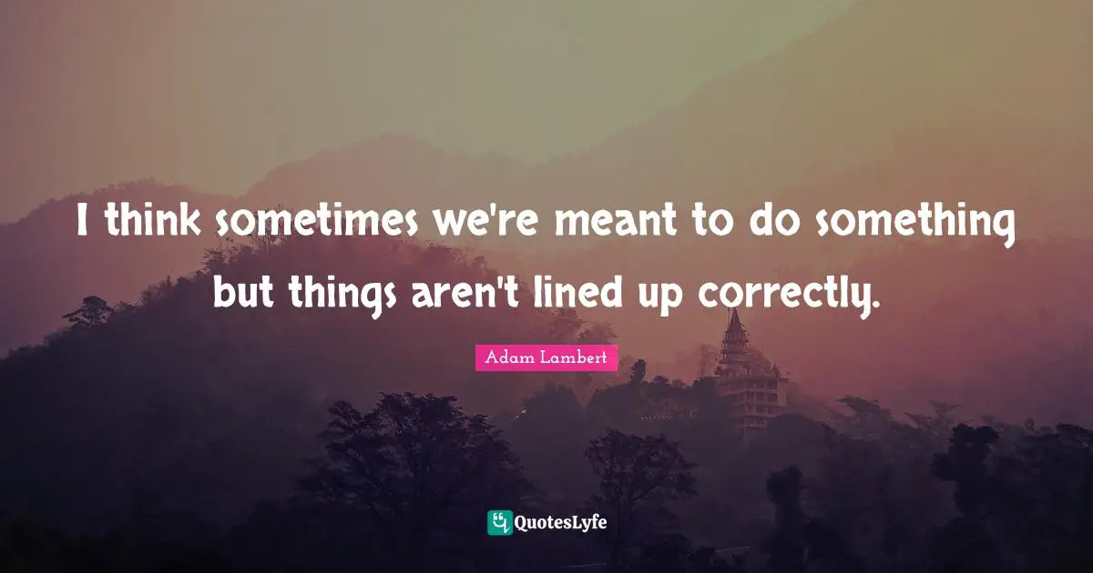 Adam Lambert Quotes: "I think sometimes we're meant to do something but things aren't lined up correctly."