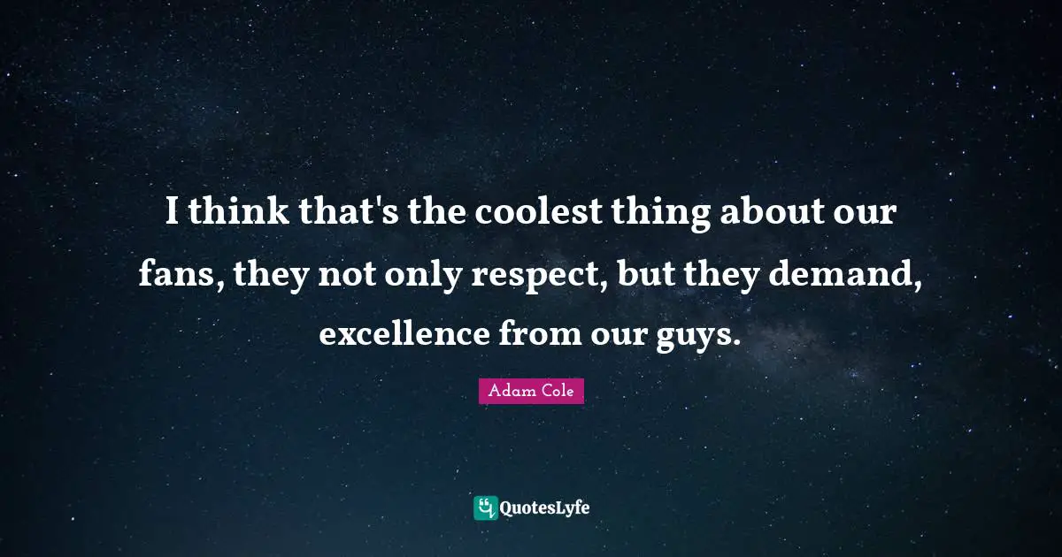 I think that's the coolest thing about our fans, they not only respect, but they demand, excellence from our guys.