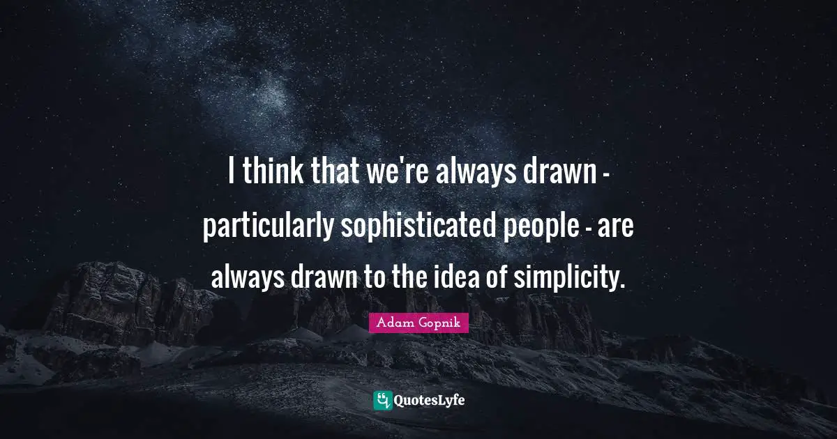 Adam Gopnik Quotes: "I think that we're always drawn - particularly sophisticated people - are always drawn to the idea of simplicity."