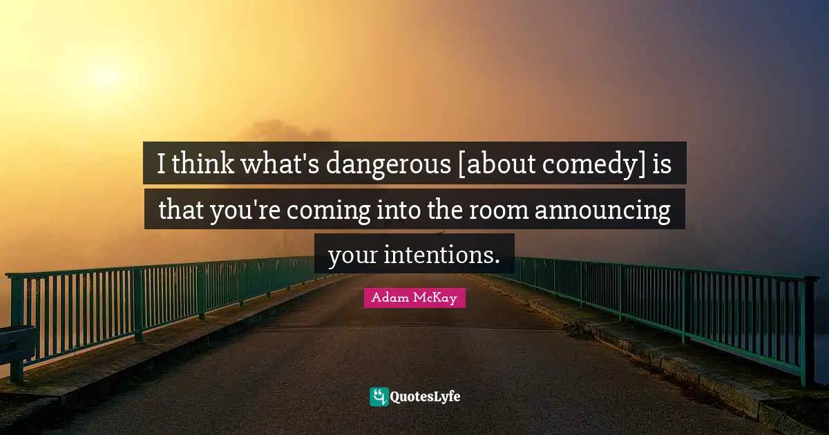 Adam McKay Quotes: "I think what's dangerous [about comedy] is that you're coming into the room announcing your intentions."