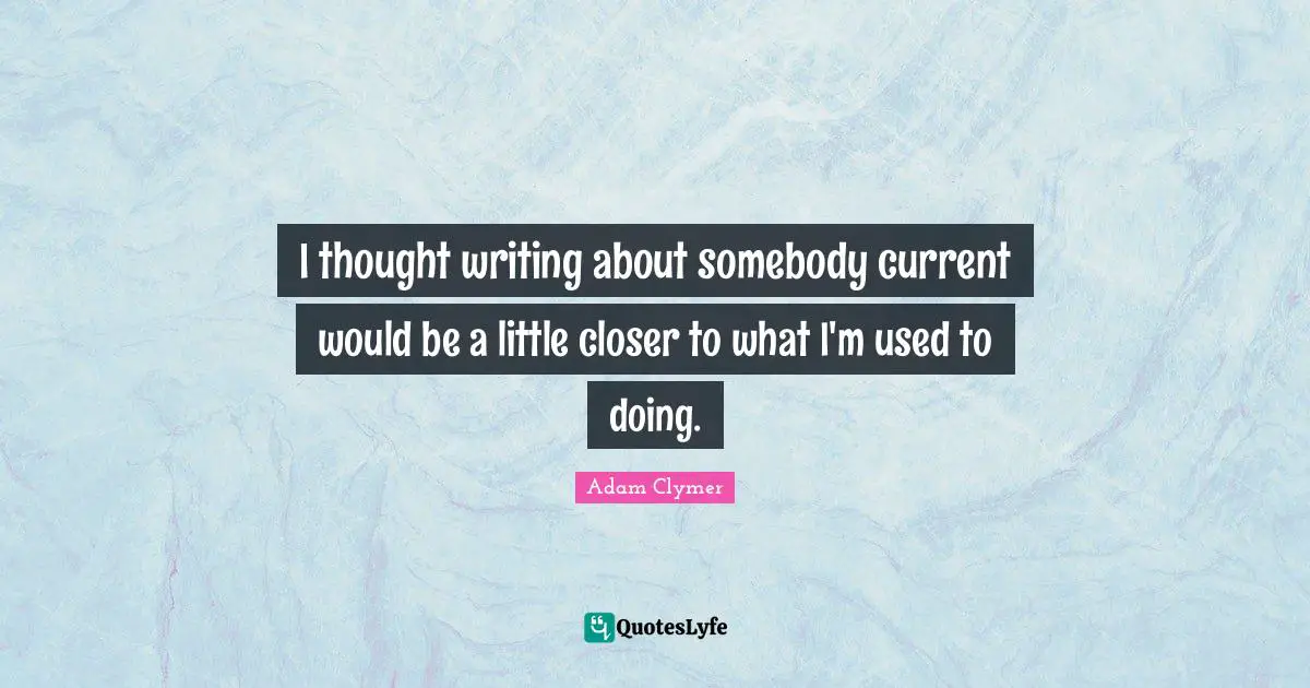 I thought writing about somebody current would be a little closer to what I'm used to doing.