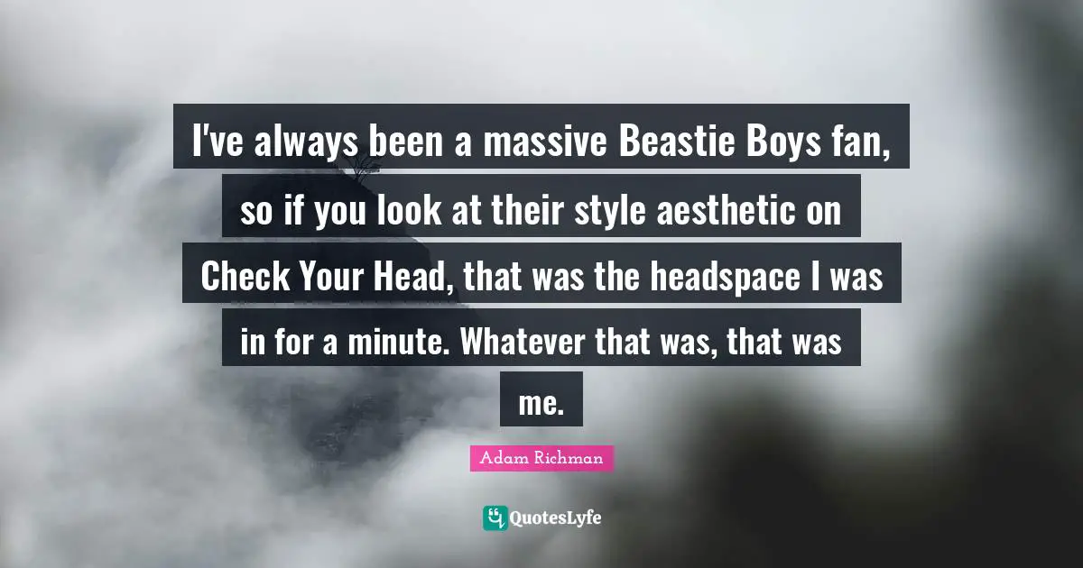 I've always been a massive Beastie Boys fan, so if you look at their style aesthetic on Check Your Head, that was the headspace I was in for a minute. Whatever that was, that was me.