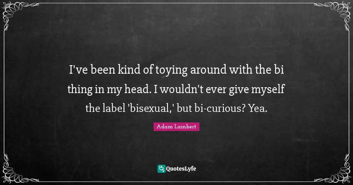 Adam Lambert Quotes: "I've been kind of toying around with the bi thing in my head. I wouldn't ever give myself the label 'bisexual,' but bi-curious? Yea."