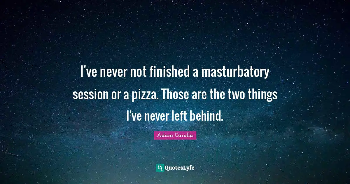 Session Quotes: "I've never not finished a masturbatory session or a pizza. Those are the two things I've never left behind."