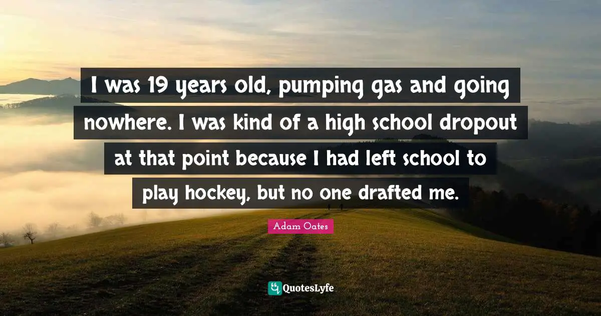 I was 19 years old, pumping gas and going nowhere. I was kind of a high school dropout at that point because I had left school to play hockey, but no one drafted me.