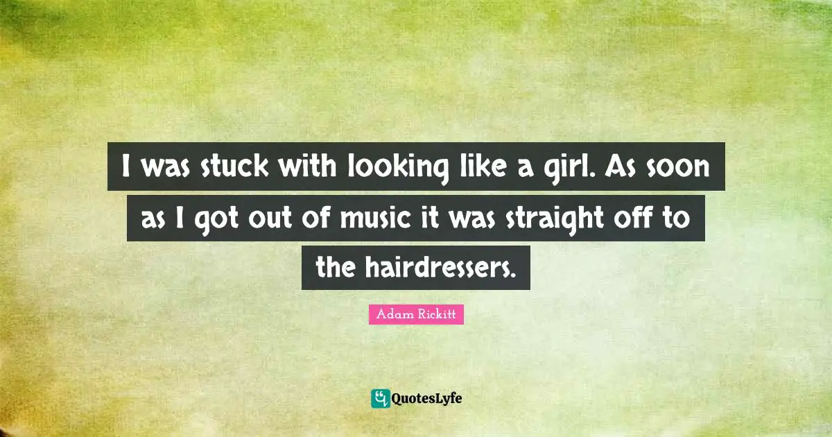 I was stuck with looking like a girl. As soon as I got out of music it was straight off to the hairdressers.