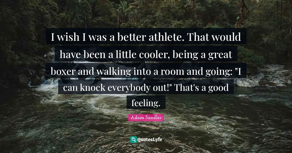 I wish I was a better athlete. That would have been a little cooler, being a great boxer and walking into a room and going: "I can knock everybody out!" That's a good feeling.