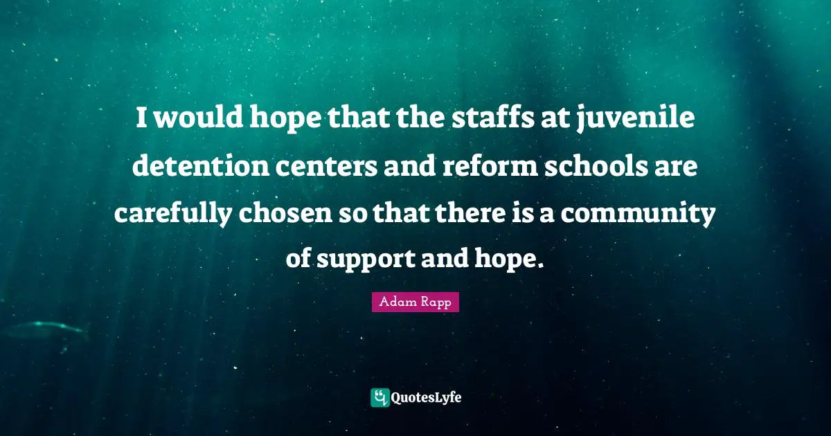 Detention Quotes: "I would hope that the staffs at juvenile detention centers and reform schools are carefully chosen so that there is a community of support and hope."