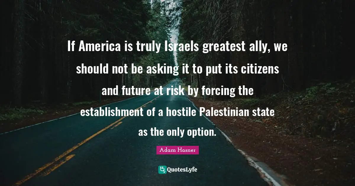 If America is truly Israels greatest ally, we should not be asking it to put its citizens and future at risk by forcing the establishment of a hostile Palestinian state as the only option.