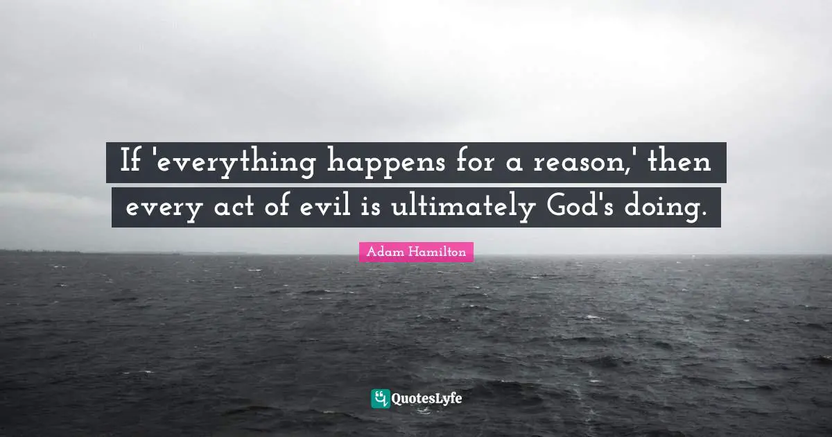 If 'everything happens for a reason,' then every act of evil is ultimately God's doing.