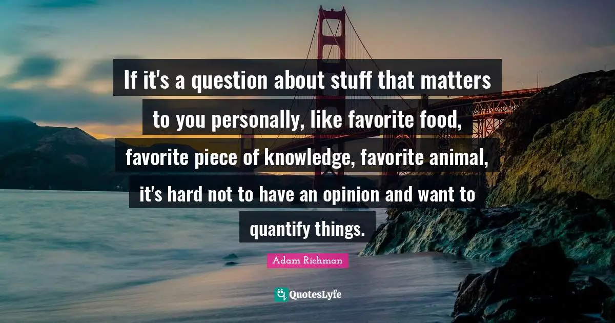 If it's a question about stuff that matters to you personally, like favorite food, favorite piece of knowledge, favorite animal, it's hard not to have an opinion and want to quantify things.