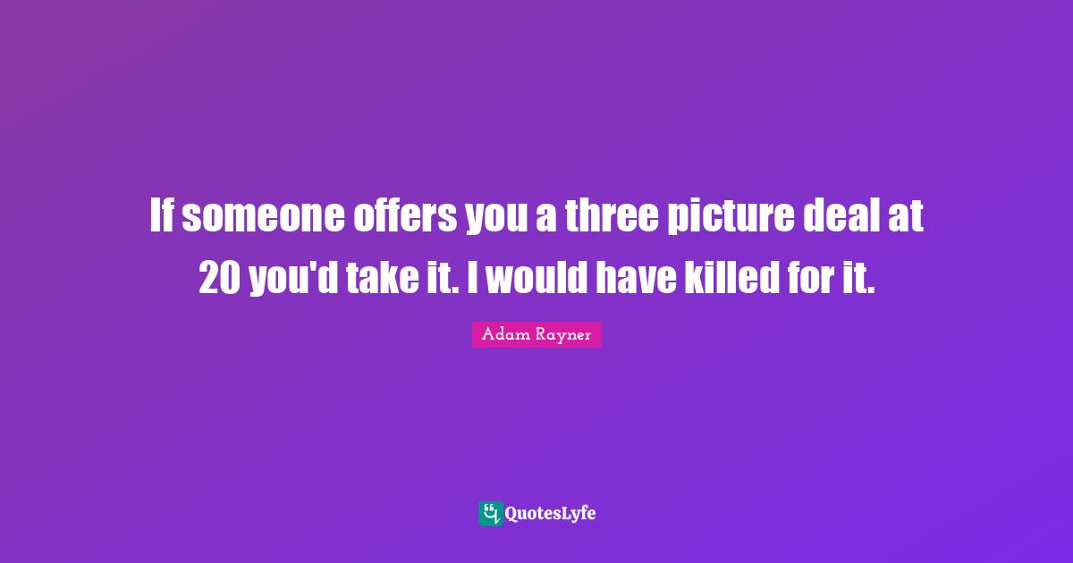 If someone offers you a three picture deal at 20 you'd take it. I would have killed for it.