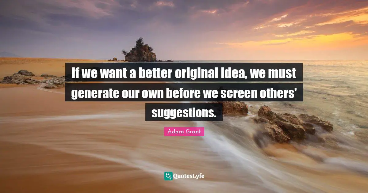 Suggestions Quotes: "If we want a better original idea, we must generate our own before we screen others' suggestions."