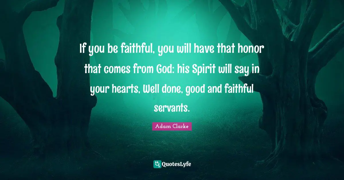If you be faithful, you will have that honor that comes from God: his Spirit will say in your hearts, Well done, good and faithful servants.