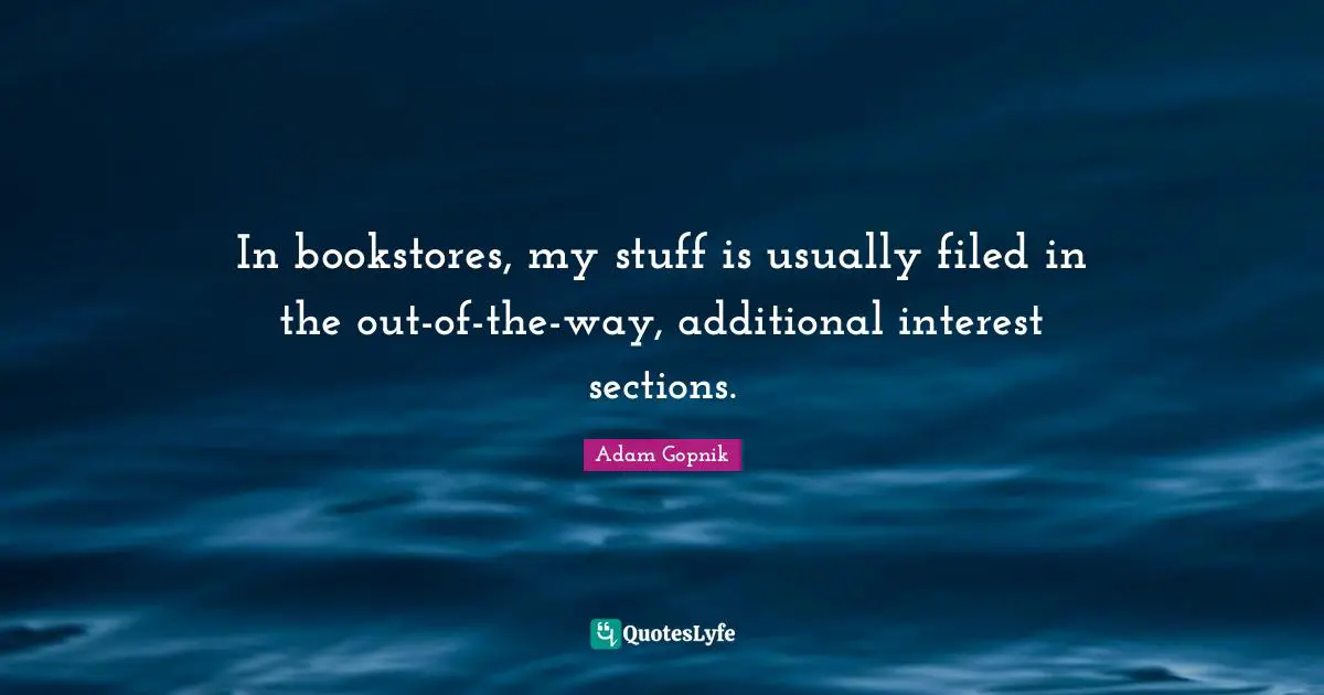 Adam Gopnik Quotes: "In bookstores, my stuff is usually filed in the out-of-the-way, additional interest sections."