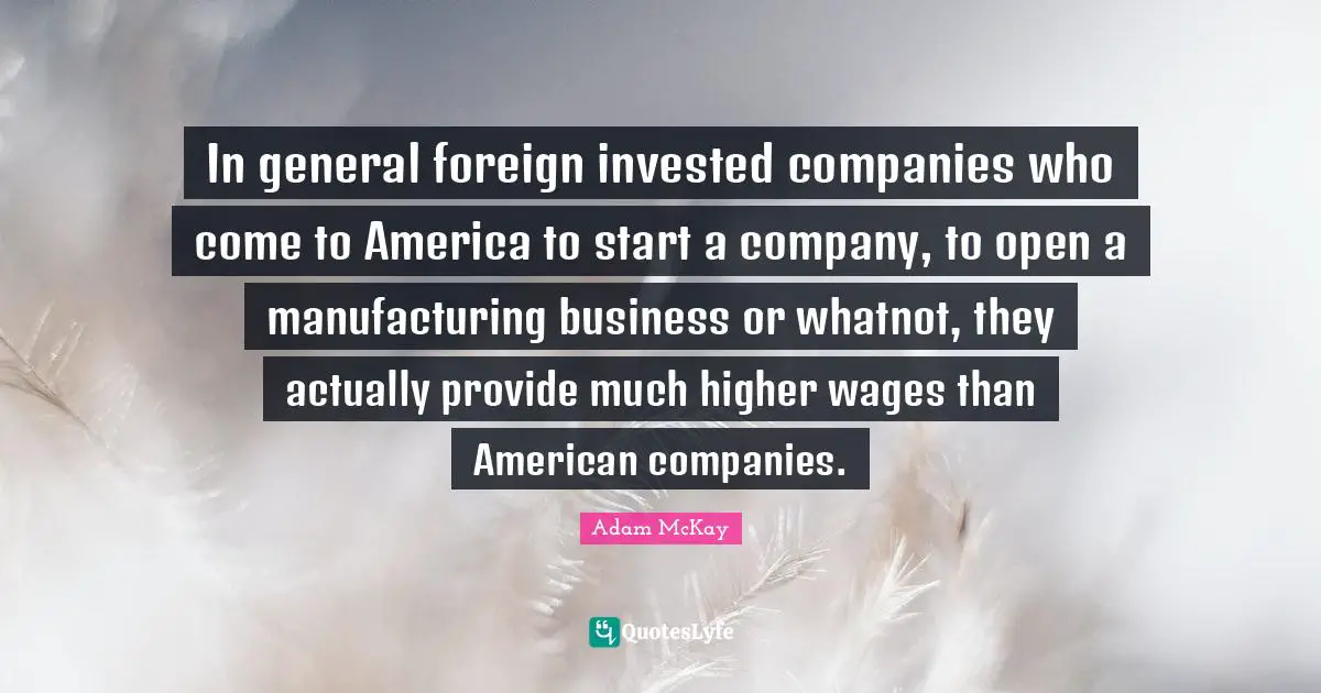 Adam McKay Quotes: "In general foreign invested companies who come to America to start a company, to open a manufacturing business or whatnot, they actually provide much higher wages than American companies."