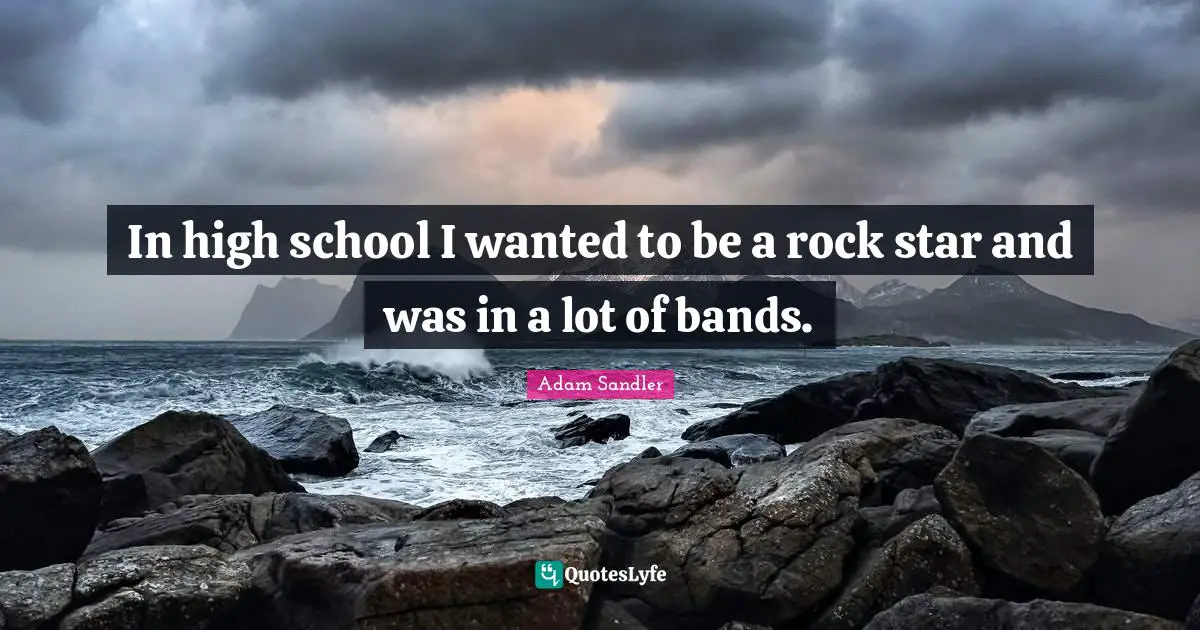 In high school I wanted to be a rock star and was in a lot of bands.