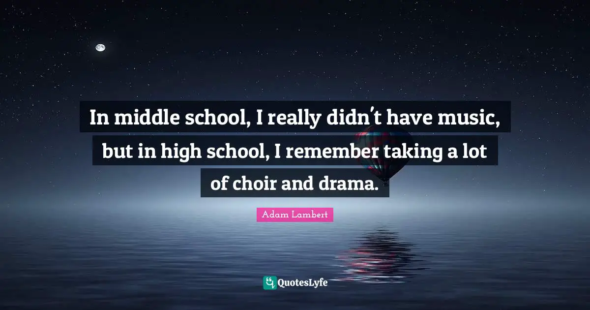 Adam Lambert Quotes: "In middle school, I really didn't have music, but in high school, I remember taking a lot of choir and drama."