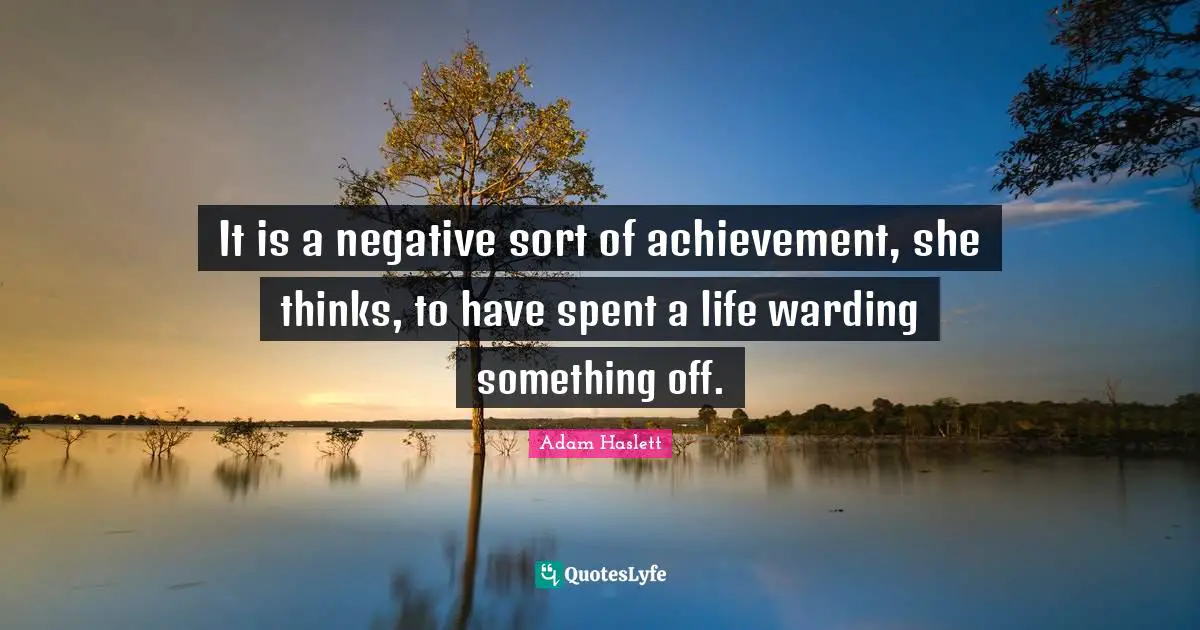 It is a negative sort of achievement, she thinks, to have spent a life warding something off.