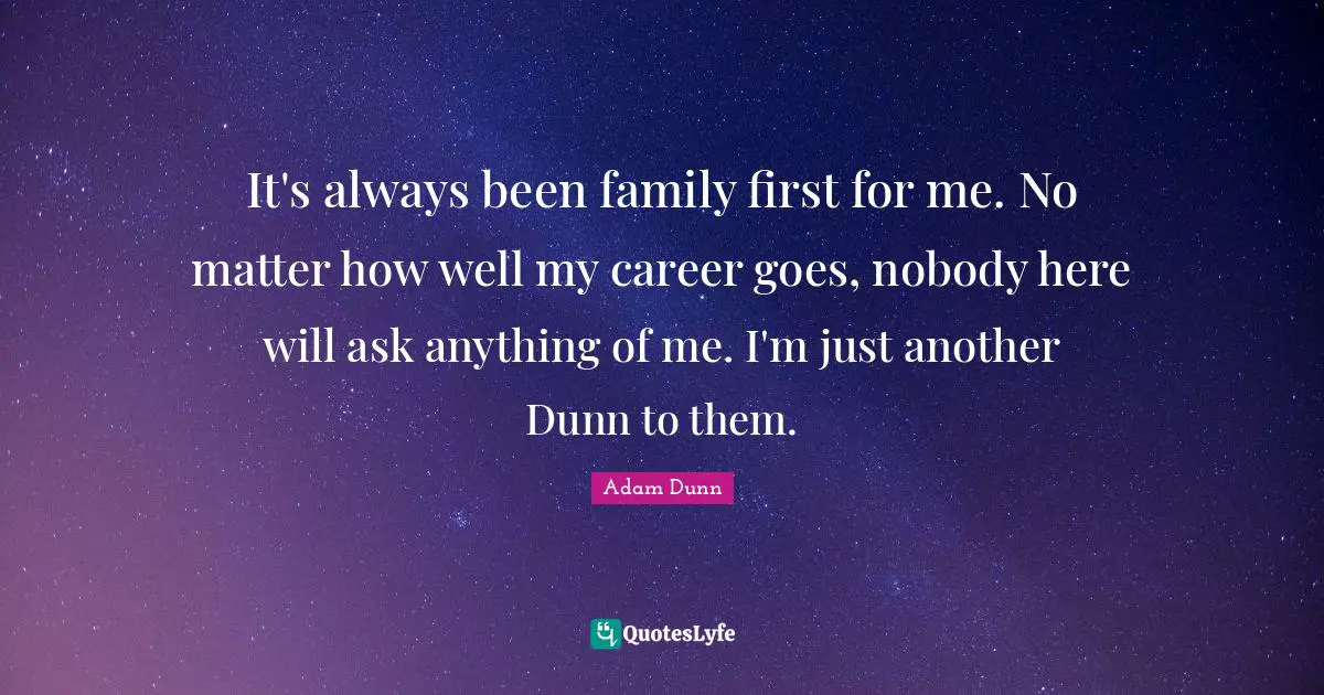 It's always been family first for me. No matter how well my career goes, nobody here will ask anything of me. I'm just another Dunn to them.