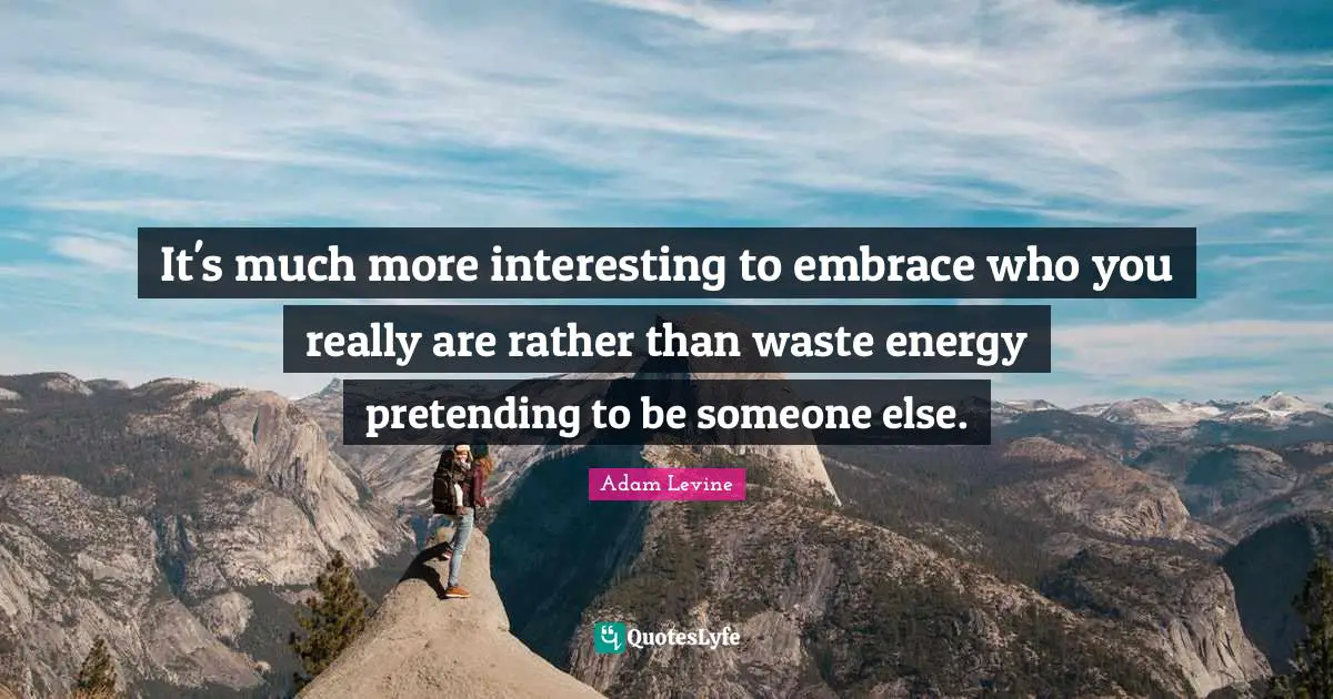 It's much more interesting to embrace who you really are rather than waste energy pretending to be someone else.