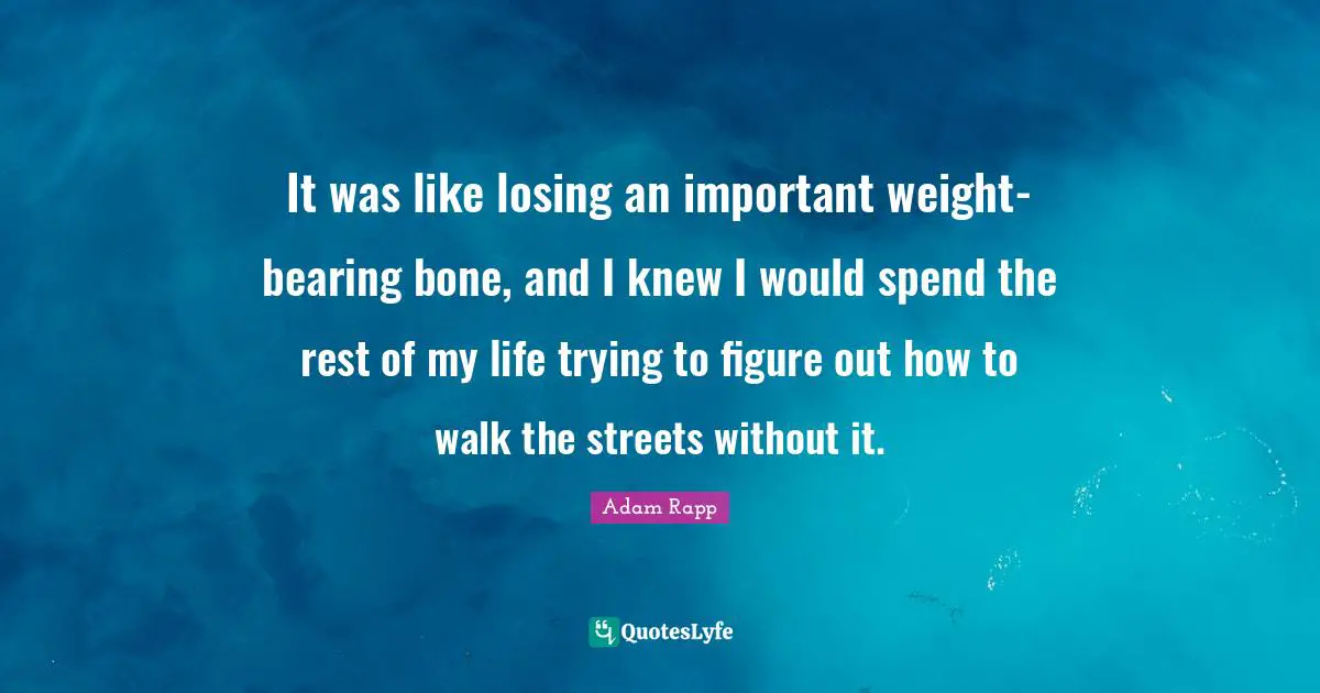 It was like losing an important weight-bearing bone, and I knew I would spend the rest of my life trying to figure out how to walk the streets without it.