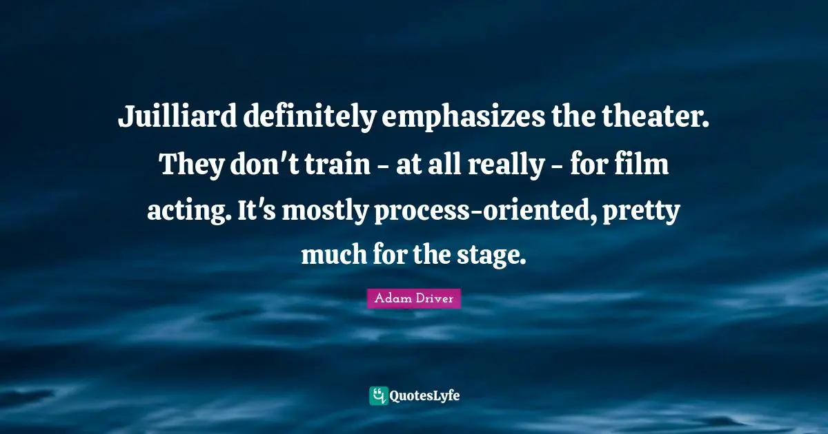 Juilliard Quotes: "Juilliard definitely emphasizes the theater. They don't train - at all really - for film acting. It's mostly process-oriented, pretty much for the stage."