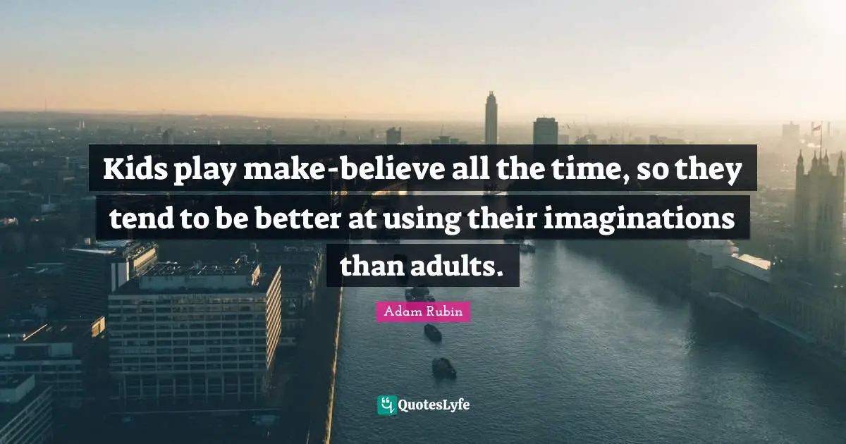Kids play make-believe all the time, so they tend to be better at using their imaginations than adults.