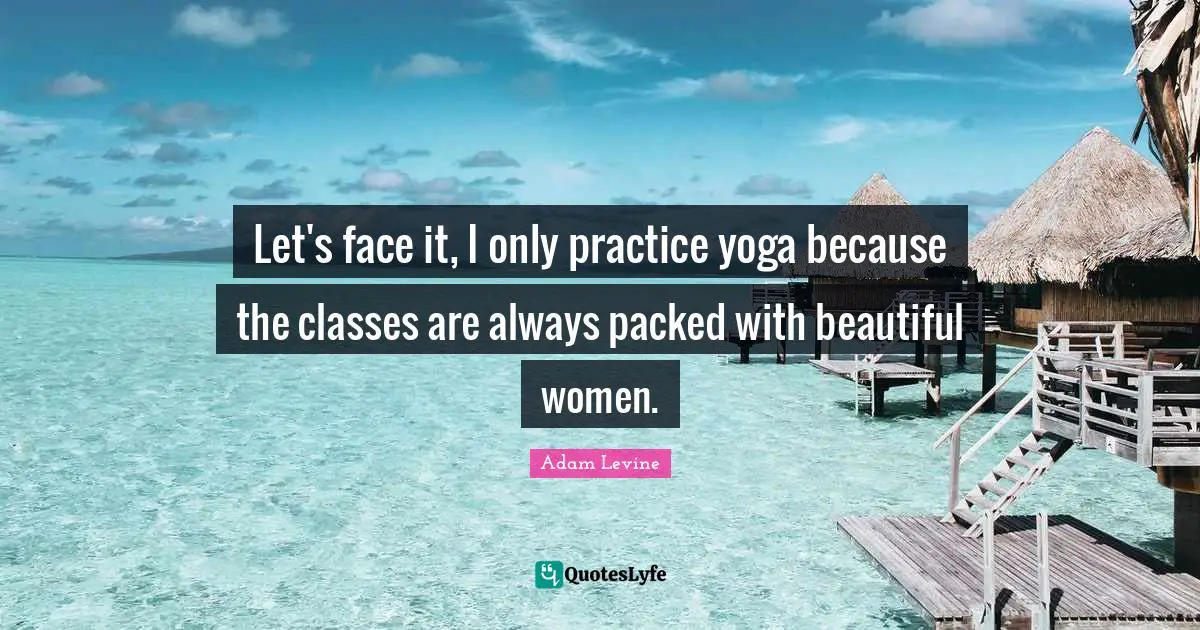 Let's face it, I only practice yoga because the classes are always packed with beautiful women.