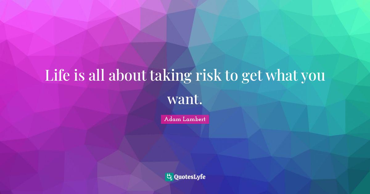 Life is all about taking risk to get what you want.... Quote by Adam Lambert QuotesLyfe