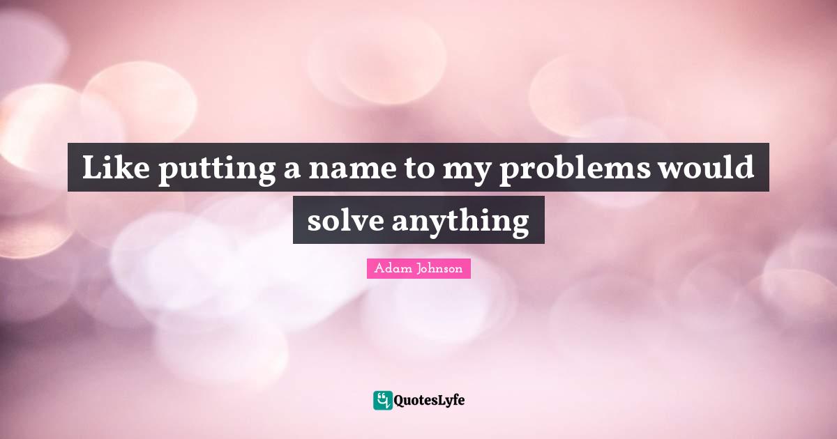 Like putting a name to my problems would solve anything