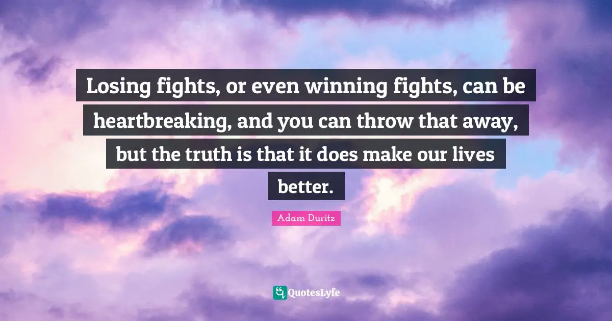 Heartbreaking Quotes: "Losing fights, or even winning fights, can be heartbreaking, and you can throw that away, but the truth is that it does make our lives better."