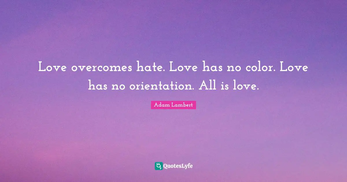 Love overcomes hate. Love has no color. Love has no orientation. All is love.