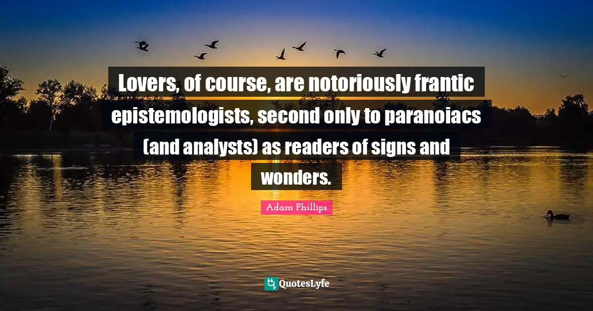 Lovers, of course, are notoriously frantic epistemologists, second only to paranoiacs (and analysts) as readers of signs and wonders.