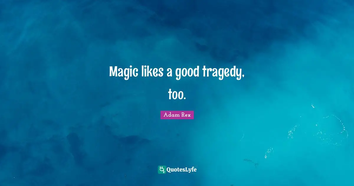 Adam Rex Quotes: "Magic likes a good tragedy, too."