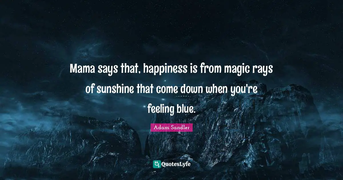 Mama Quotes: "Mama says that, happiness is from magic rays of sunshine that come down when you're feeling blue."