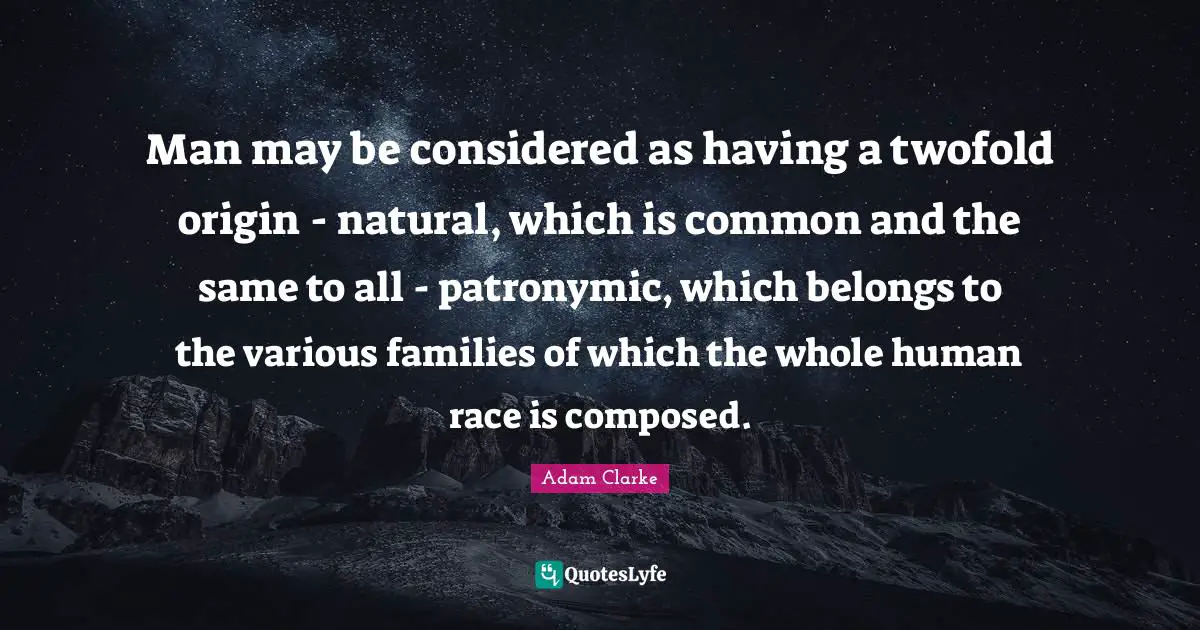 Man may be considered as having a twofold origin - natural, which is common and the same to all - patronymic, which belongs to the various families of which the whole human race is composed.