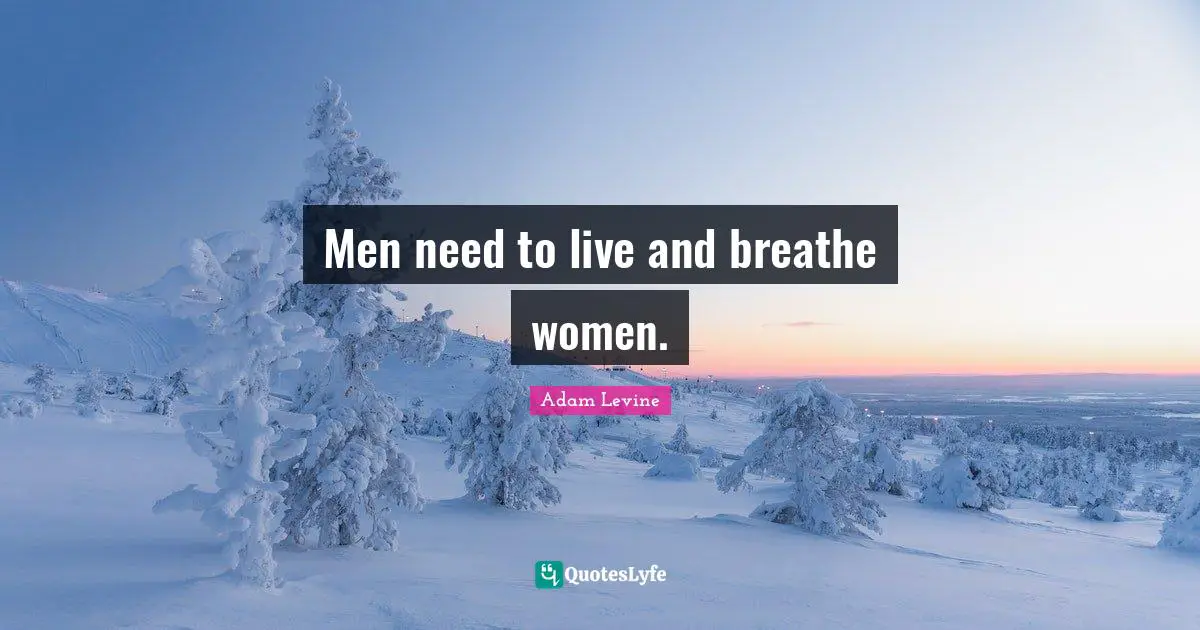 Men need to live and breathe women.