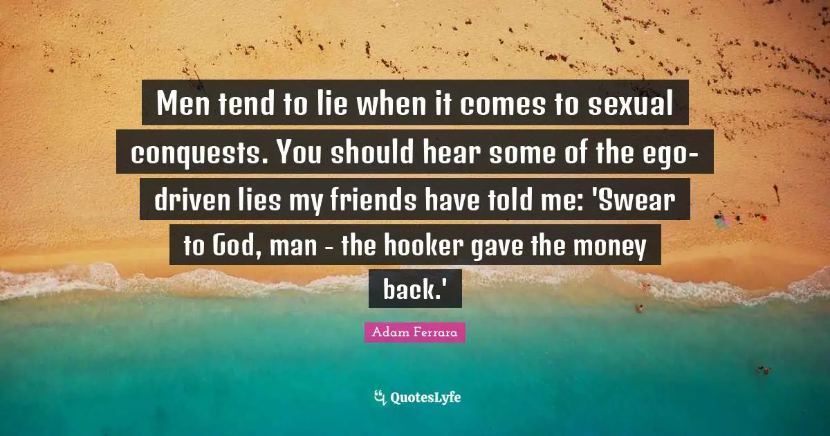 Men tend to lie when it comes to sexual conquests. You should hear some of the ego-driven lies my friends have told me: 'Swear to God, man - the hooker gave the money back.'