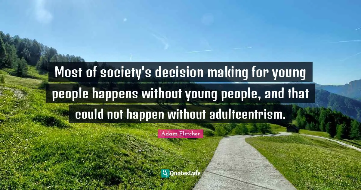 Most of society's decision making for young people happens without young people, and that could not happen without adultcentrism.